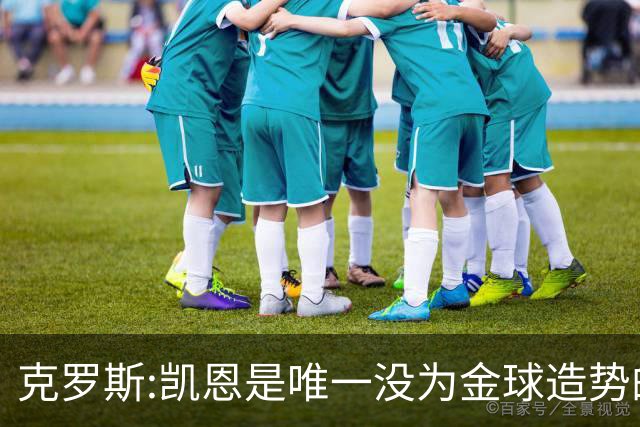 克罗斯:凯恩是唯一没为金球造势的球员 遗憾维尼修斯缺席国家德比