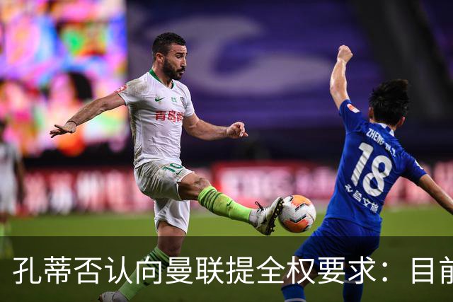 孔蒂否认向曼联提全权要求：目前没有深入谈判