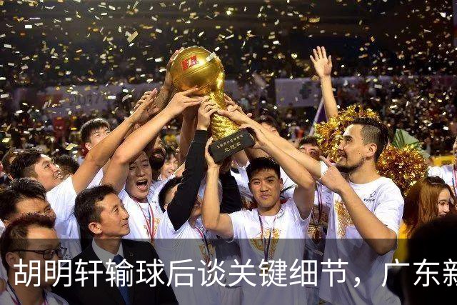 胡明轩输球后谈关键细节，广东新主帅和杜锋有何不同？球迷释怀了！