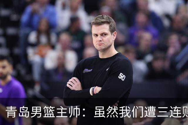 青岛男篮主帅：虽然我们遭三连败 但后续肯定扭转过来